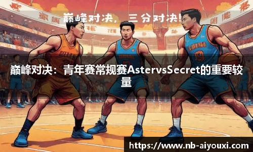 巅峰对决：青年赛常规赛AstervsSecret的重要较量