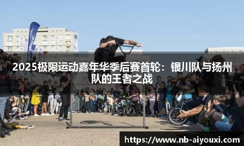 2025极限运动嘉年华季后赛首轮：银川队与扬州队的王者之战