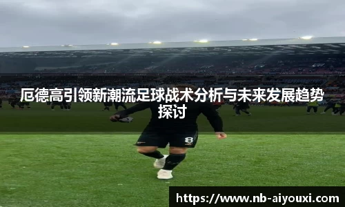 厄德高引领新潮流足球战术分析与未来发展趋势探讨