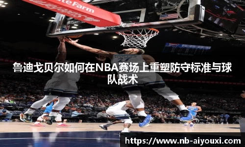 鲁迪戈贝尔如何在NBA赛场上重塑防守标准与球队战术