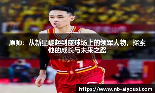 原帅:从新星崛起到篮球场上的领军人物,探索他的成长与未来之路