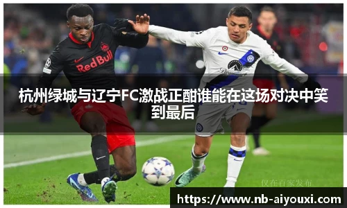 杭州绿城与辽宁FC激战正酣谁能在这场对决中笑到最后